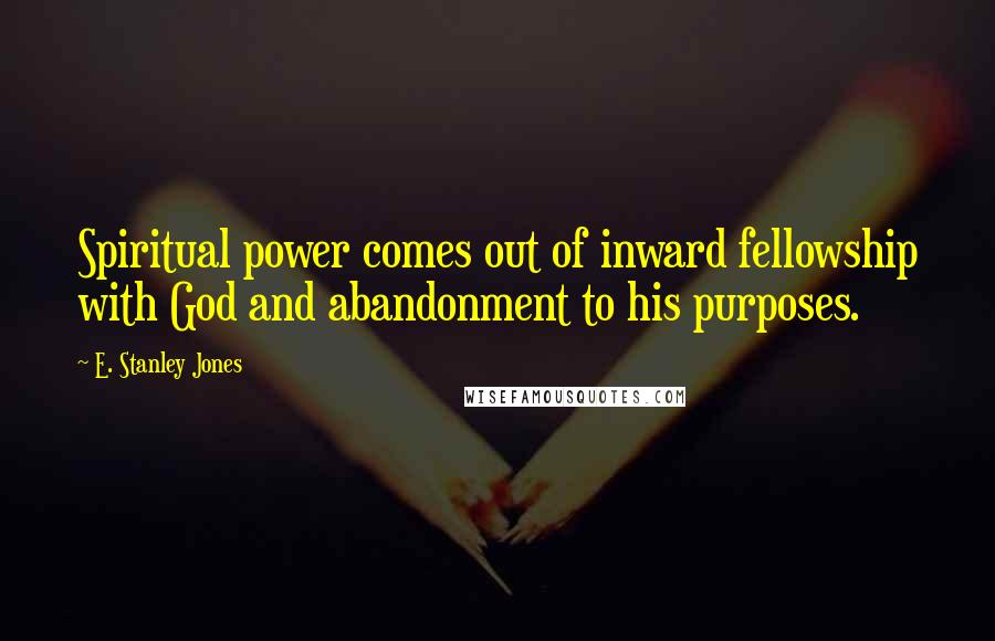 E. Stanley Jones quotes: Spiritual power comes out of inward fellowship with God and abandonment to his purposes.