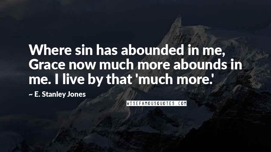 E. Stanley Jones quotes: Where sin has abounded in me, Grace now much more abounds in me. I live by that 'much more.'