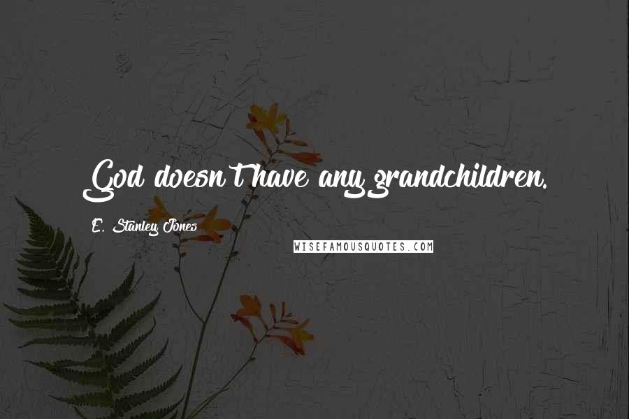 E. Stanley Jones quotes: God doesn't have any grandchildren.