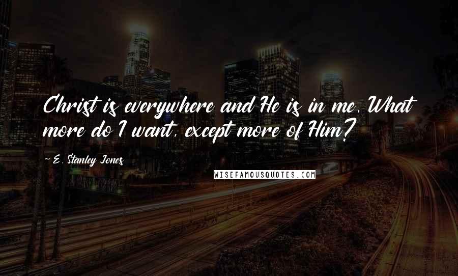 E. Stanley Jones quotes: Christ is everywhere and He is in me. What more do I want, except more of Him?