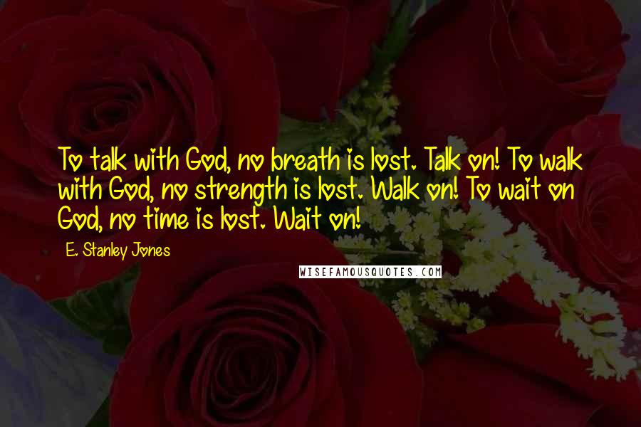 E. Stanley Jones quotes: To talk with God, no breath is lost. Talk on! To walk with God, no strength is lost. Walk on! To wait on God, no time is lost. Wait on! E. Stanley Jones quotes: To talk with God, no breath is lost. Talk on! To walk with God, no strength is lost. Walk on! To wait on God, no time is lost. Wait on!
