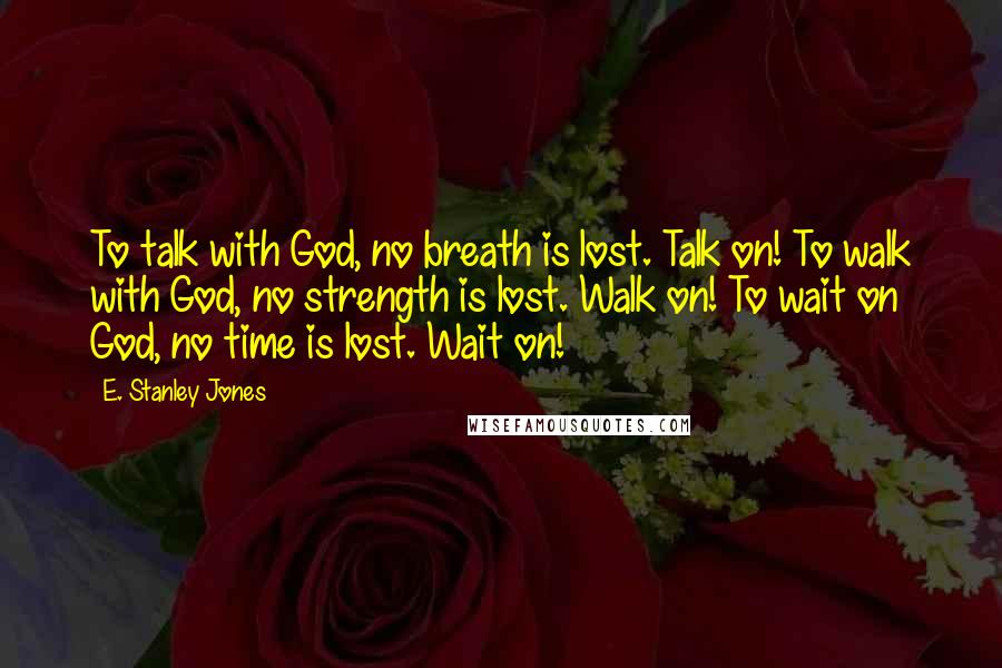 E. Stanley Jones quotes: To talk with God, no breath is lost. Talk on! To walk with God, no strength is lost. Walk on! To wait on God, no time is lost. Wait on!