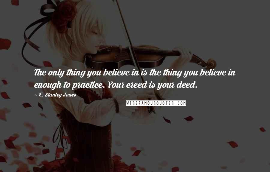 E. Stanley Jones quotes: The only thing you believe in is the thing you believe in enough to practice. Your creed is your deed.