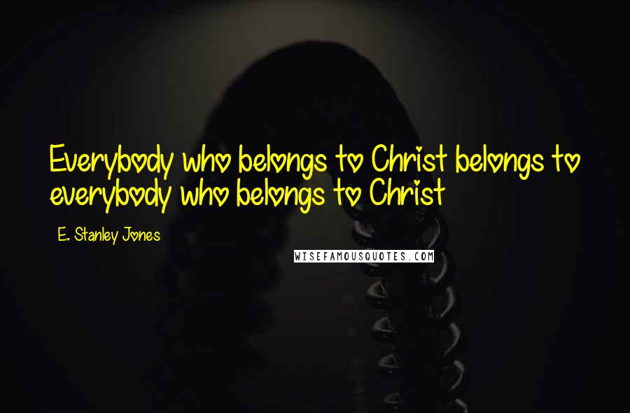 E. Stanley Jones quotes: Everybody who belongs to Christ belongs to everybody who belongs to Christ