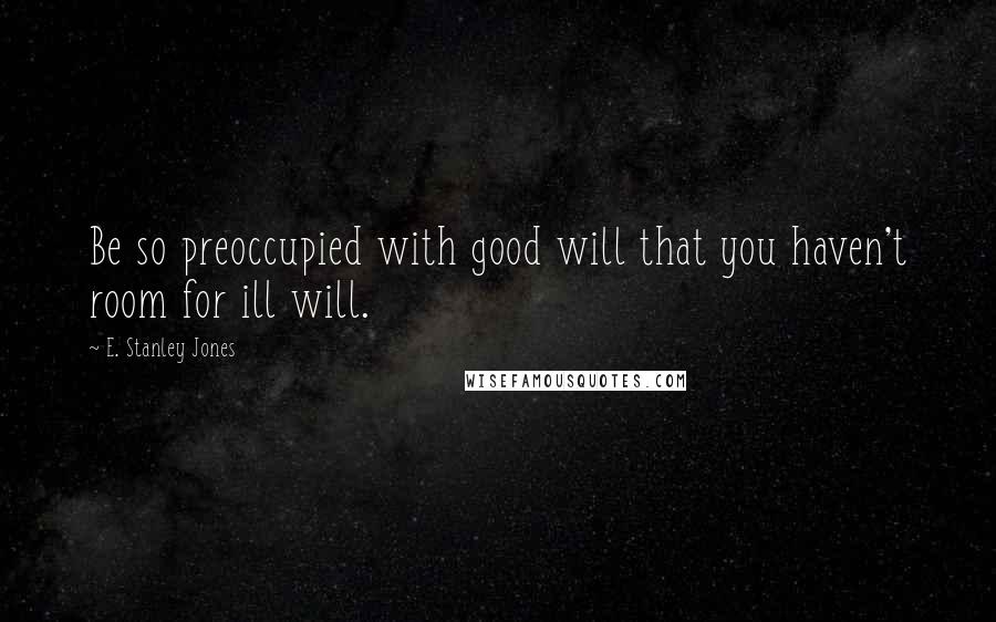 E. Stanley Jones quotes: Be so preoccupied with good will that you haven't room for ill will.