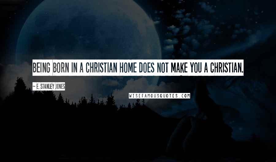 E. Stanley Jones quotes: Being born in a Christian home does not make you a Christian.
