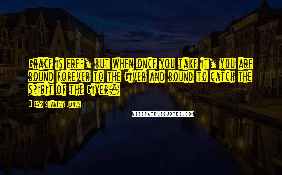 E. Stanley Jones quotes: Grace is free, but when once you take it, you are bound forever to the Giver and bound to catch the spirit of the Giver.