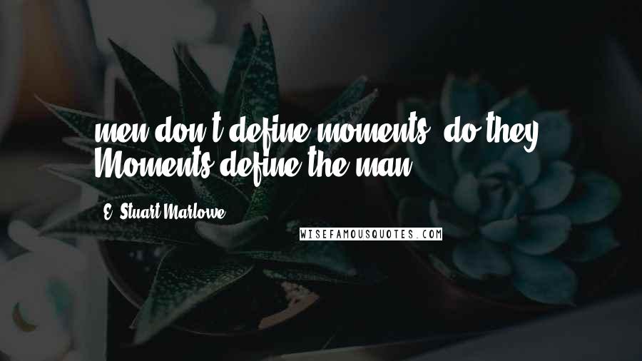 E. Stuart Marlowe quotes: men don't define moments, do they? Moments define the man.