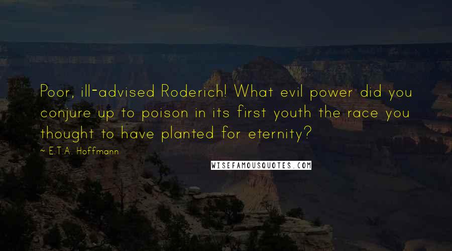 E.T.A. Hoffmann quotes: Poor, ill-advised Roderich! What evil power did you conjure up to poison in its first youth the race you thought to have planted for eternity?