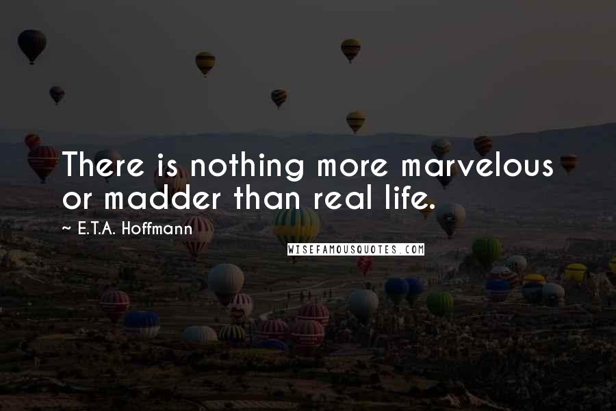 E.T.A. Hoffmann quotes: There is nothing more marvelous or madder than real life.
