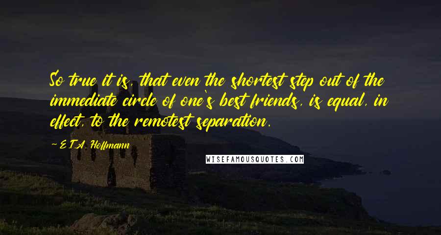 E.T.A. Hoffmann quotes: So true it is, that even the shortest step out of the immediate circle of one's best friends, is equal, in effect, to the remotest separation.