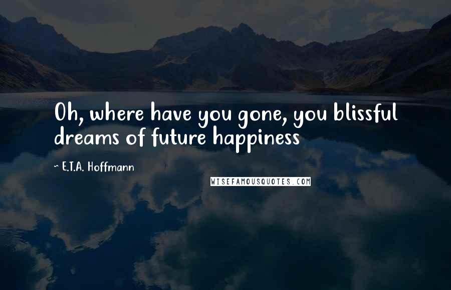 E.T.A. Hoffmann quotes: Oh, where have you gone, you blissful dreams of future happiness