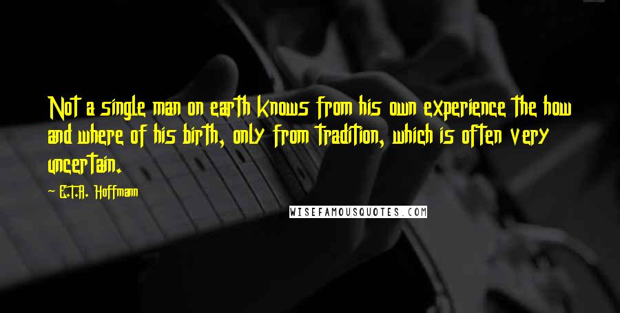 E.T.A. Hoffmann quotes: Not a single man on earth knows from his own experience the how and where of his birth, only from tradition, which is often very uncertain.