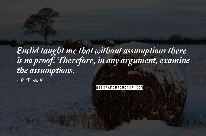 E. T. Bell quotes: Euclid taught me that without assumptions there is no proof. Therefore, in any argument, examine the assumptions. E. T. Bell quotes: Euclid taught me that without assumptions there is no proof. Therefore, in any argument, examine the assumptions.
