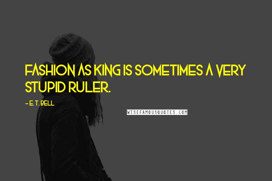 E. T. Bell quotes: Fashion as King is sometimes a very stupid ruler.