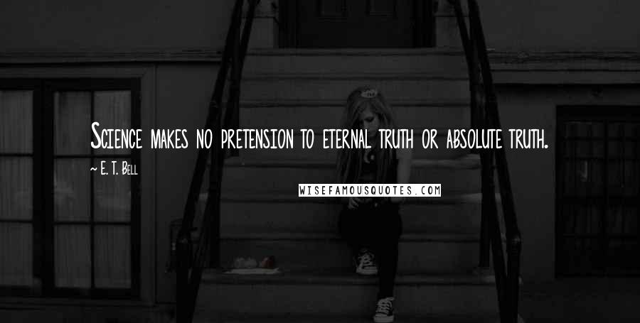 E. T. Bell quotes: Science makes no pretension to eternal truth or absolute truth.