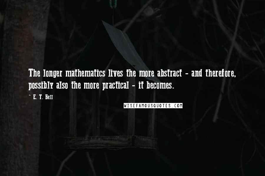 E. T. Bell quotes: The longer mathematics lives the more abstract - and therefore, possibly also the more practical - it becomes. E. T. Bell quotes: The longer mathematics lives the more abstract - and therefore, possibly also the more practical - it becomes.