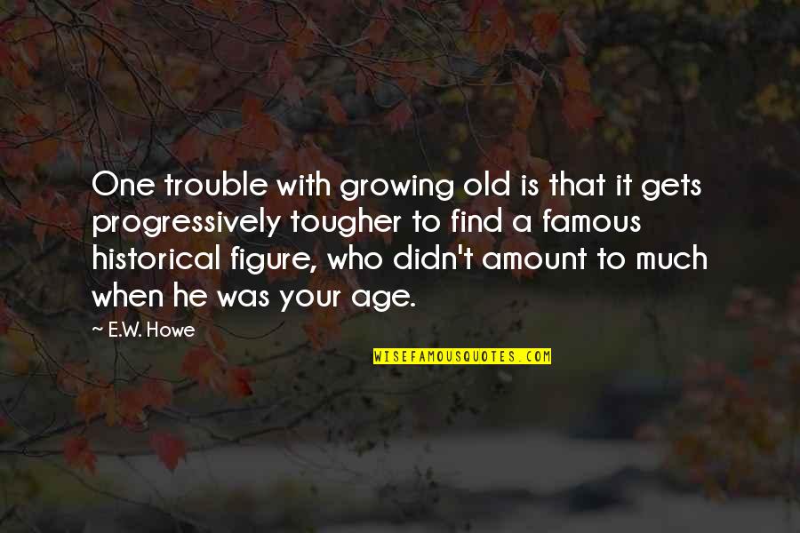 E T Famous Quotes By E.W. Howe: One trouble with growing old is that it