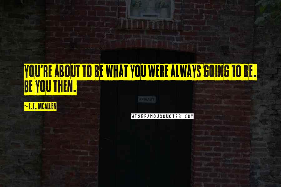 E.T. McAllen quotes: You're about to be what you were always going to be. Be you then.