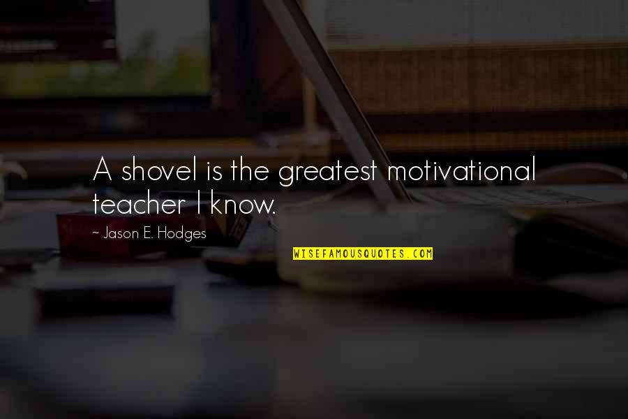 E.t Motivational Quotes By Jason E. Hodges: A shovel is the greatest motivational teacher I E.t Motivational Quotes By Jason E. Hodges: A shovel is the greatest motivational teacher I
