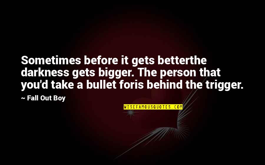 E The Bigger Person Quotes By Fall Out Boy: Sometimes before it gets betterthe darkness gets bigger. E The Bigger Person Quotes By Fall Out Boy: Sometimes before it gets betterthe darkness gets bigger.