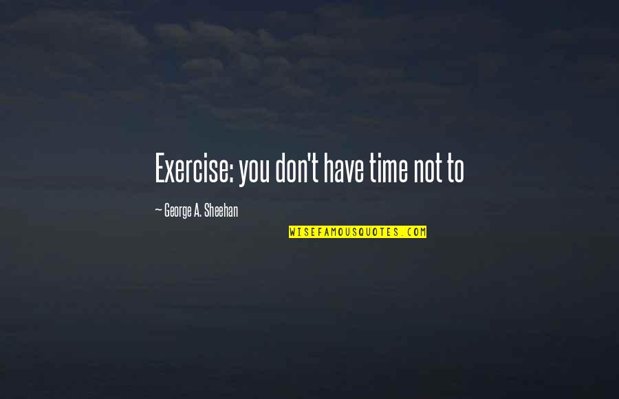 E The Bigger Person Quotes By George A. Sheehan: Exercise: you don't have time not to E The Bigger Person Quotes By George A. Sheehan: Exercise: you don't have time not to