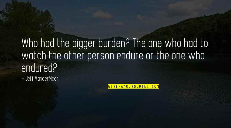 E The Bigger Person Quotes By Jeff VanderMeer: Who had the bigger burden? The one who E The Bigger Person Quotes By Jeff VanderMeer: Who had the bigger burden? The one who