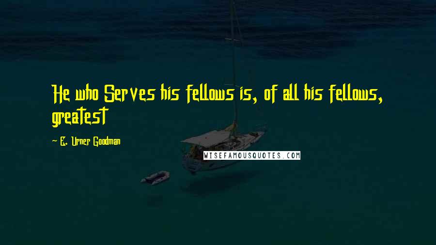 E. Urner Goodman quotes: He who Serves his fellows is, of all his fellows, greatest