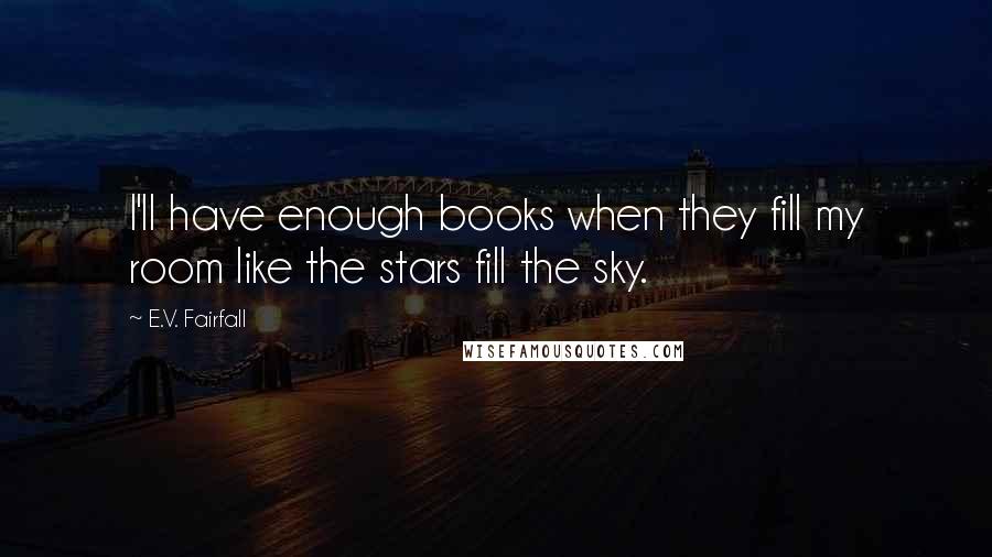E.V. Fairfall quotes: I'll have enough books when they fill my room like the stars fill the sky.