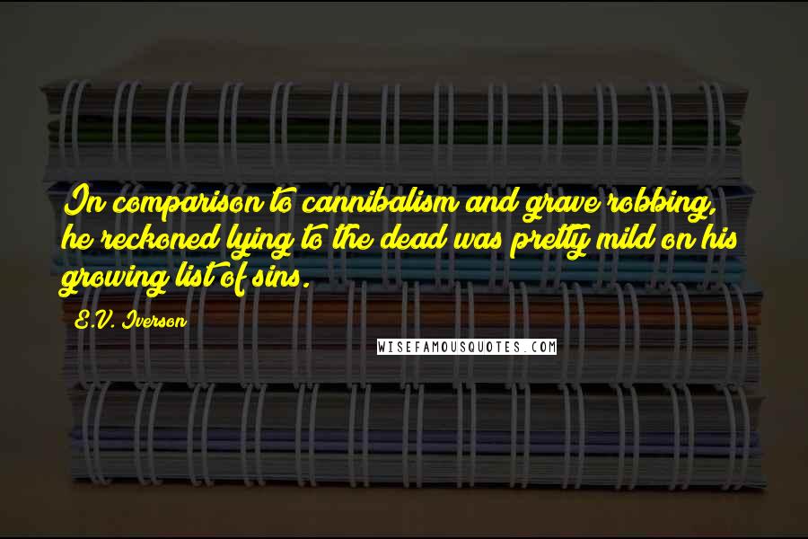 E.V. Iverson quotes: In comparison to cannibalism and grave robbing, he reckoned lying to the dead was pretty mild on his growing list of sins.