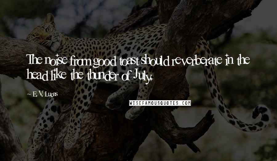 E. V. Lucas quotes: The noise from good toast should reverberate in the head like the thunder of July.