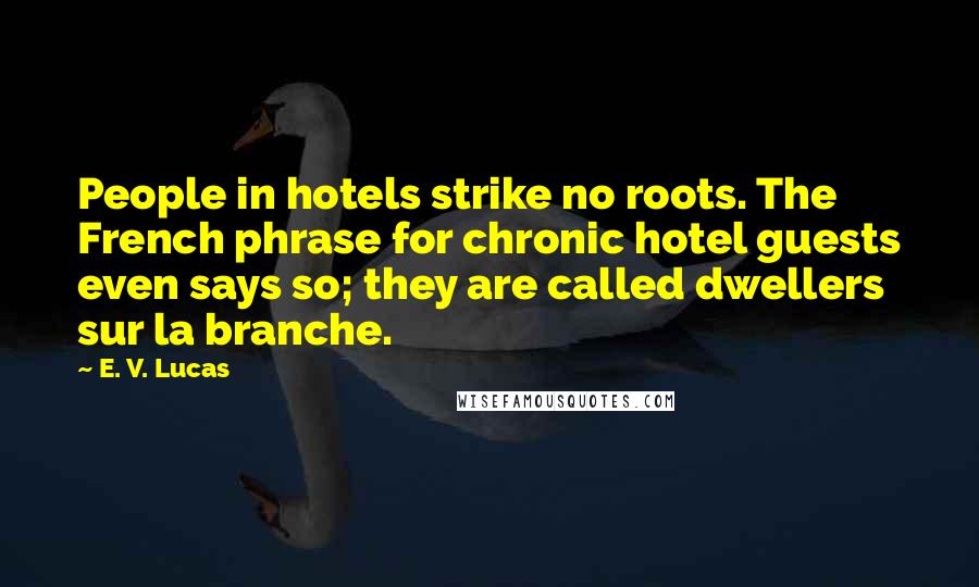 E. V. Lucas quotes: People in hotels strike no roots. The French phrase for chronic hotel guests even says so; they are called dwellers sur la branche.