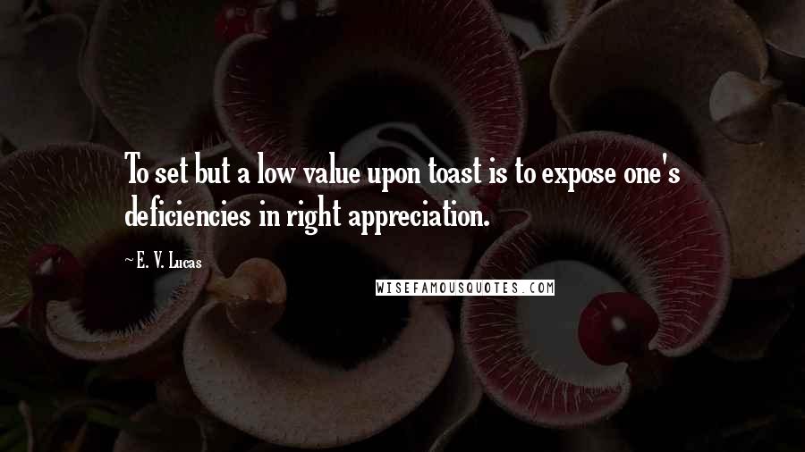 E. V. Lucas quotes: To set but a low value upon toast is to expose one's deficiencies in right appreciation.