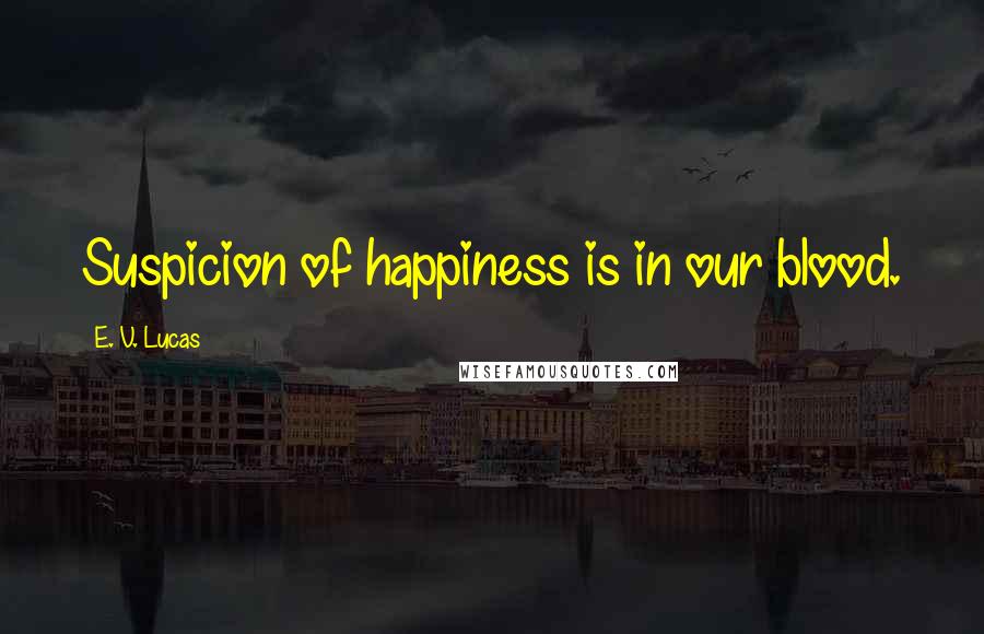 E. V. Lucas quotes: Suspicion of happiness is in our blood.