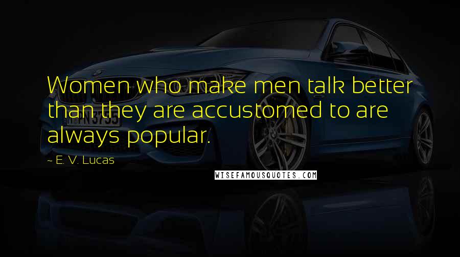 E. V. Lucas quotes: Women who make men talk better than they are accustomed to are always popular.