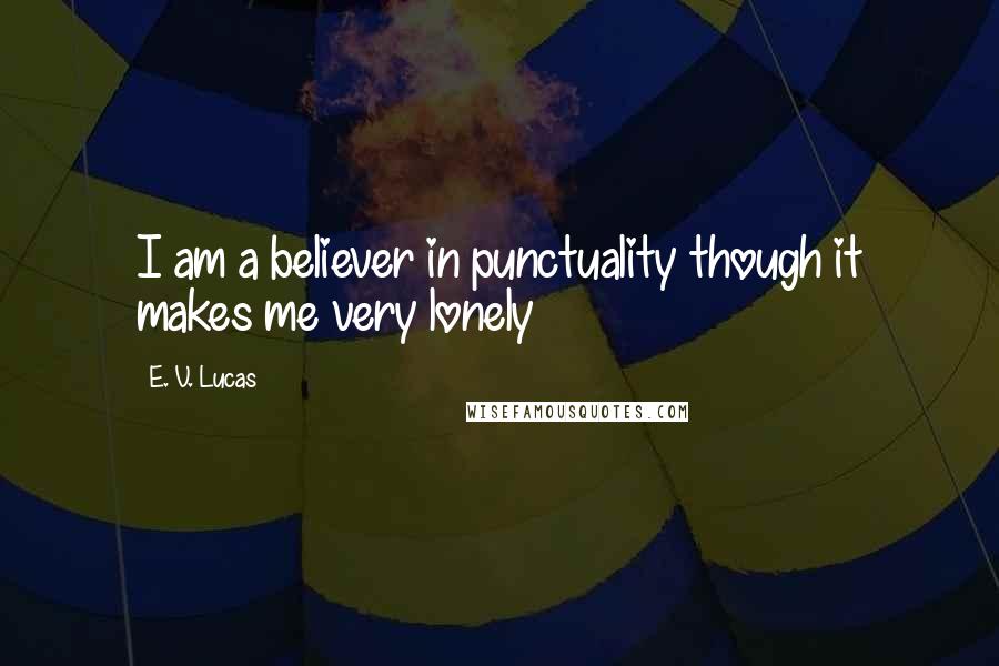 E. V. Lucas quotes: I am a believer in punctuality though it makes me very lonely