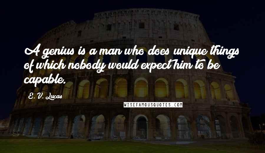 E. V. Lucas quotes: A genius is a man who does unique things of which nobody would expect him to be capable.