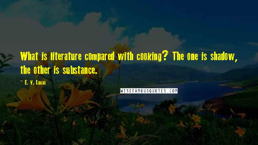 E. V. Lucas quotes: What is literature compared with cooking? The one is shadow, the other is substance.