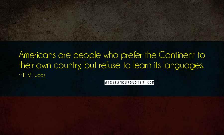 E. V. Lucas quotes: Americans are people who prefer the Continent to their own country, but refuse to learn its languages. E. V. Lucas quotes: Americans are people who prefer the Continent to their own country, but refuse to learn its languages.