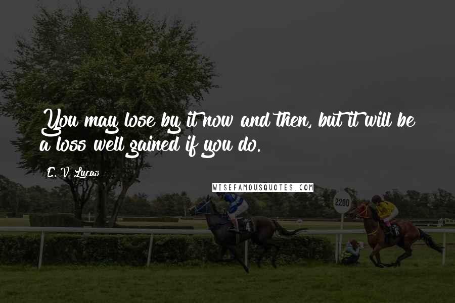 E. V. Lucas quotes: You may lose by it now and then, but it will be a loss well gained if you do.