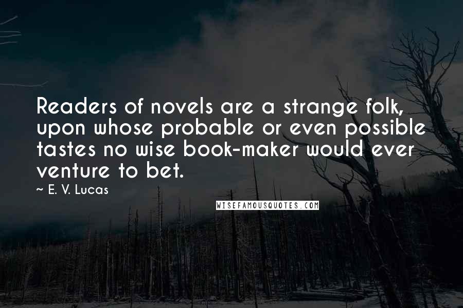 E. V. Lucas quotes: Readers of novels are a strange folk, upon whose probable or even possible tastes no wise book-maker would ever venture to bet.