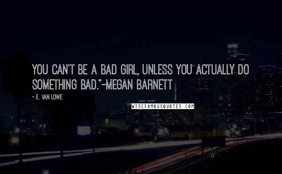 E. Van Lowe quotes: You can't be a bad girl, unless you actually do something bad."-Megan Barnett