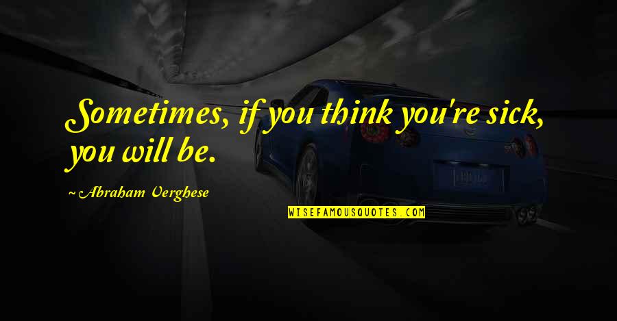 E Vreme Quotes By Abraham Verghese: Sometimes, if you think you're sick, you will E Vreme Quotes By Abraham Verghese: Sometimes, if you think you're sick, you will