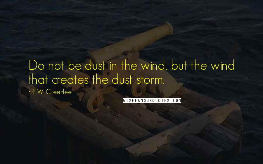 E.W. Greenlee quotes: Do not be dust in the wind, but the wind that creates the dust storm.