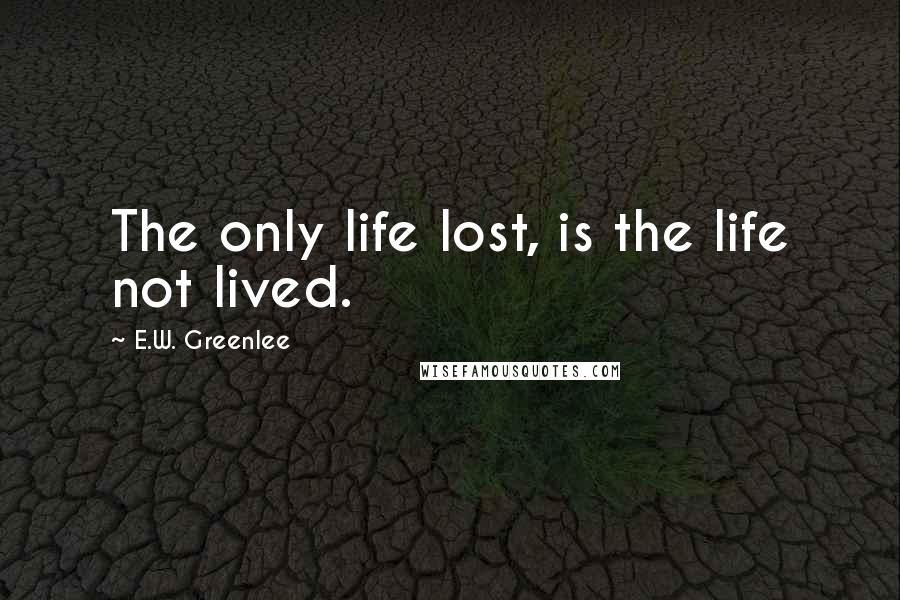 E.W. Greenlee quotes: The only life lost, is the life not lived.
