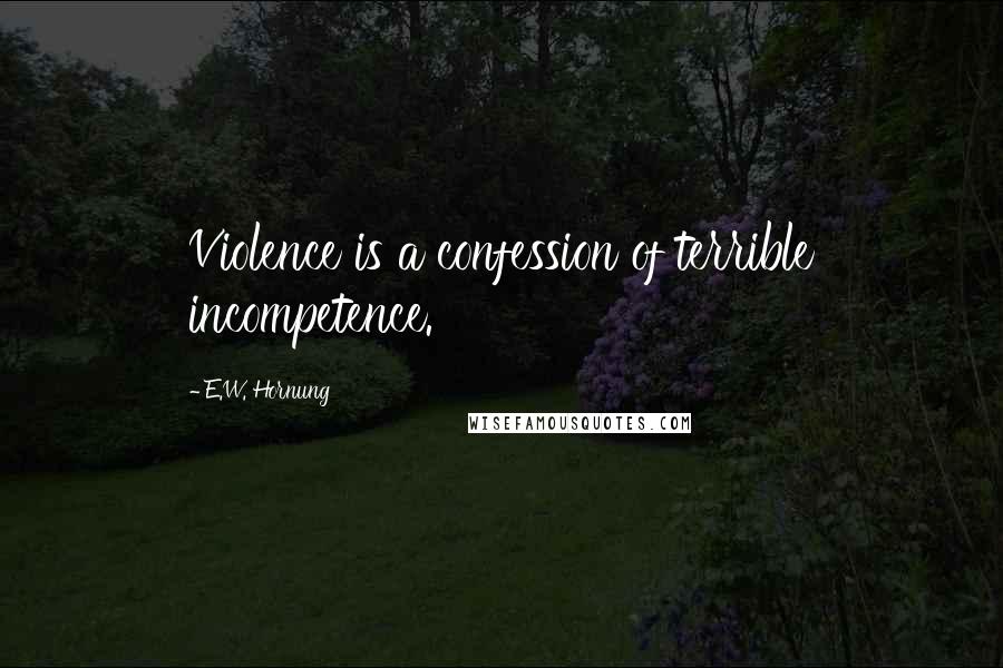E.W. Hornung quotes: Violence is a confession of terrible incompetence.