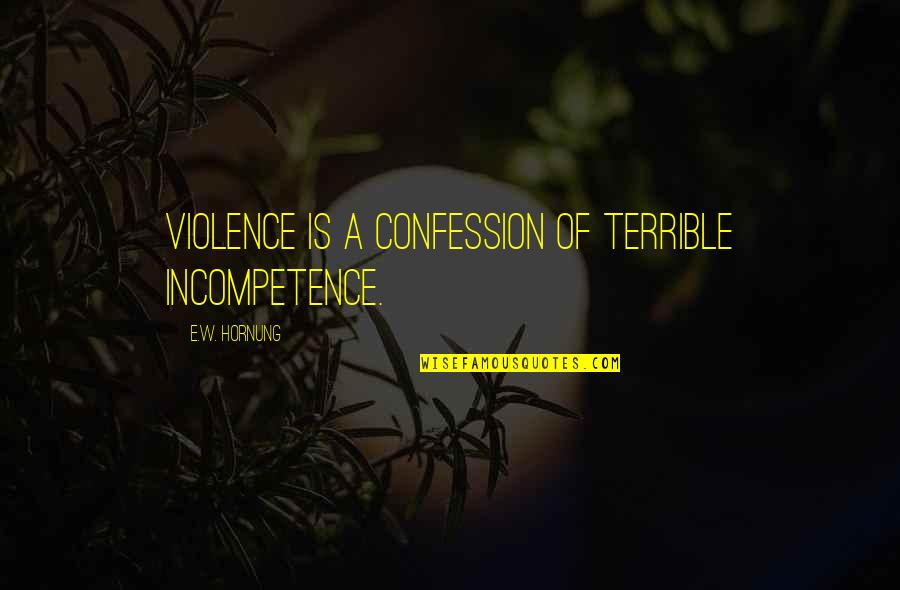 E.w. Hornung Quotes By E.W. Hornung: Violence is a confession of terrible incompetence. E.w. Hornung Quotes By E.W. Hornung: Violence is a confession of terrible incompetence.