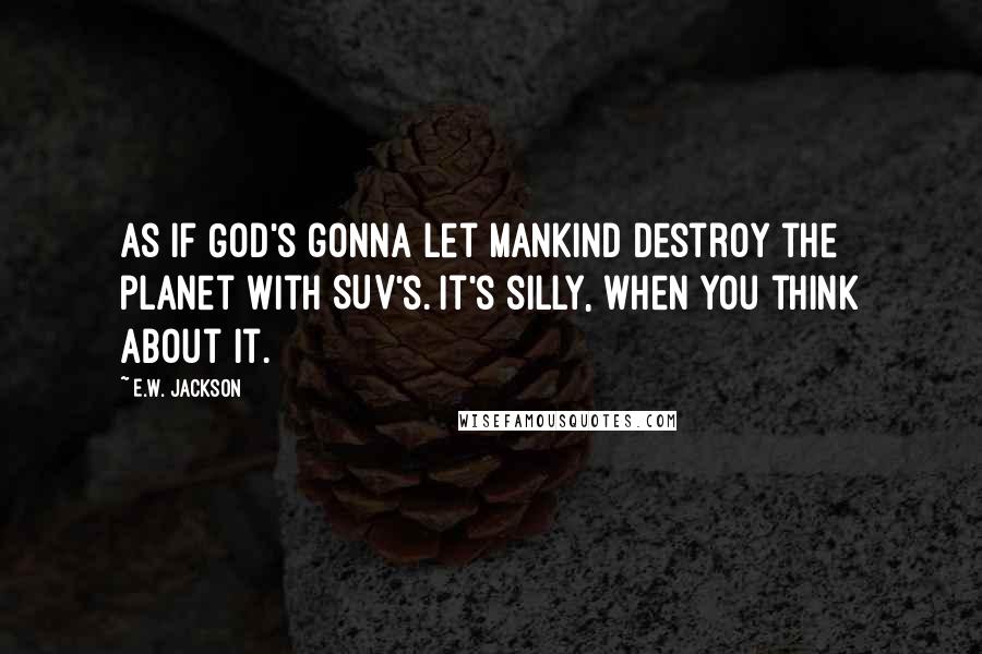 E.W. Jackson quotes: As if God's gonna let mankind destroy the planet with SUV's. It's silly, when you think about it.