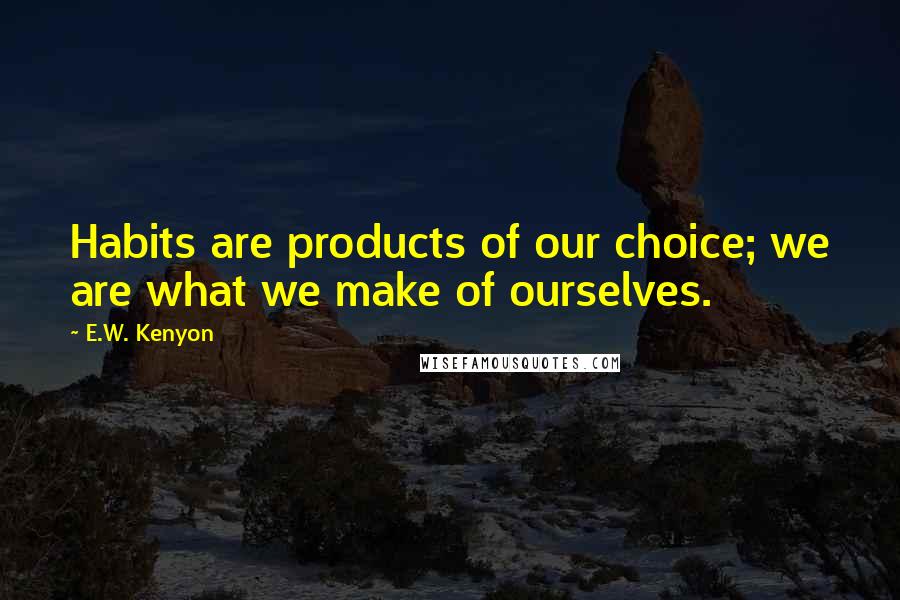 E.W. Kenyon quotes: Habits are products of our choice; we are what we make of ourselves.