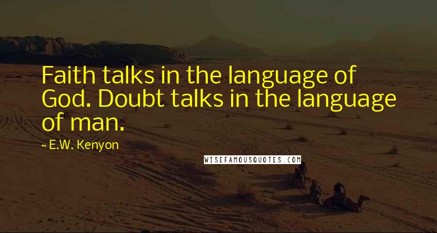 E.W. Kenyon quotes: Faith talks in the language of God. Doubt talks in the language of man.